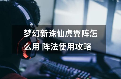 梦幻新诛仙虎翼阵怎么用 阵法使用攻略-第1张-游戏信息-龙启网