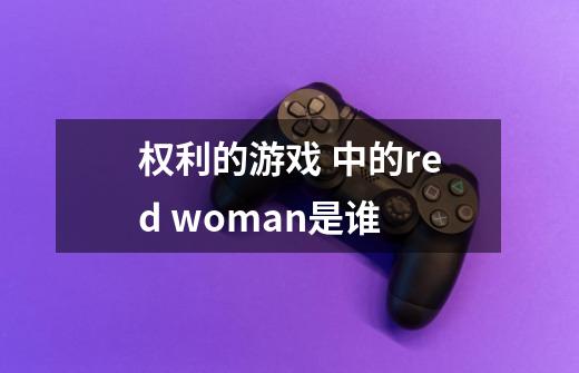 权利的游戏 中的red woman是谁-第1张-游戏信息-龙启网