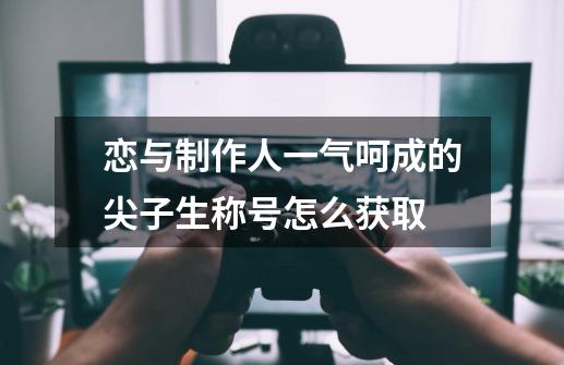 恋与制作人一气呵成的尖子生称号怎么获取-第1张-游戏信息-龙启网