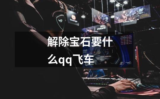 解除宝石要什么qq飞车-第1张-游戏信息-龙启网