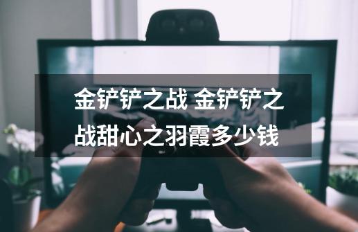 金铲铲之战 金铲铲之战甜心之羽霞多少钱-第1张-游戏信息-龙启网