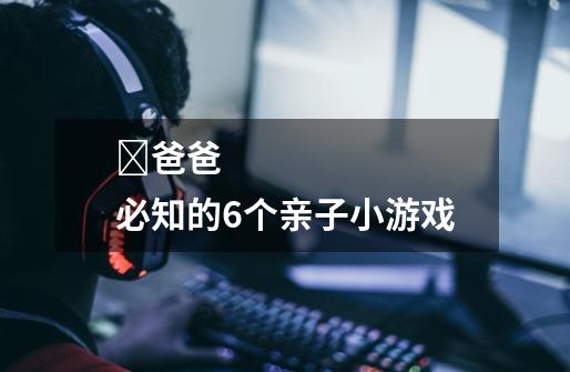 爸爸必知的6个亲子小游戏-第1张-游戏信息-龙启网