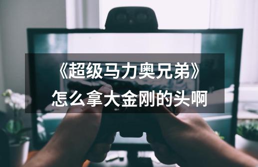 《超级马力奥兄弟》怎么拿大金刚的头啊-第1张-游戏信息-龙启网