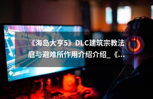 《海岛大亨5》DLC建筑宗教法庭与避难所作用介绍介绍_《海岛大亨5》DLC建筑宗教法庭与避难所作用介绍是什么-第1张-游戏信息-龙启网