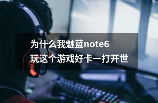 为什么我魅蓝note6玩这个游戏好卡一打开世-第1张-游戏信息-龙启网