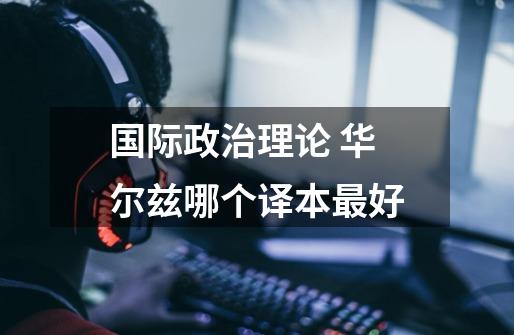 国际政治理论 华尔兹哪个译本最好-第1张-游戏信息-龙启网