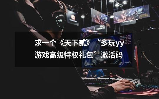 求一个《天下贰》“多玩yy游戏高级特权礼包”激活码-第1张-游戏信息-龙启网