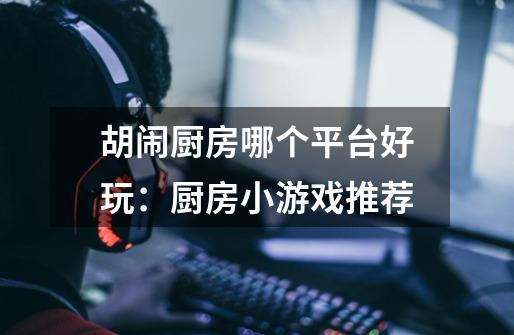 胡闹厨房哪个平台好玩:厨房小游戏推荐-第1张-游戏信息-龙启网