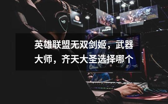 英雄联盟无双剑姬，武器大师，齐天大圣选择哪个-第1张-游戏信息-龙启网