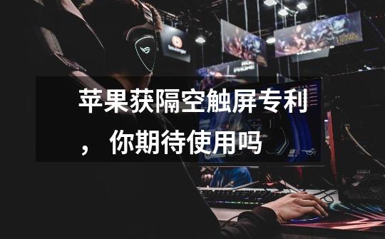 苹果获隔空触屏专利, 你期待使用吗-第1张-游戏信息-龙启网