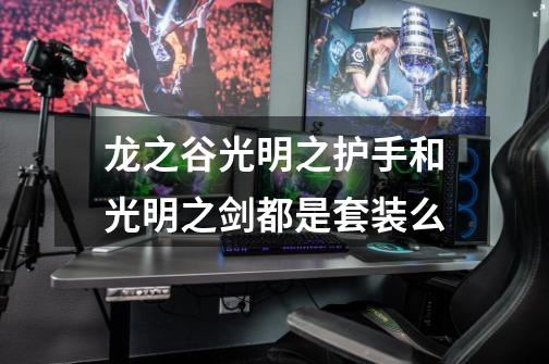 龙之谷光明之护手和光明之剑都是套装么-第1张-游戏信息-龙启网