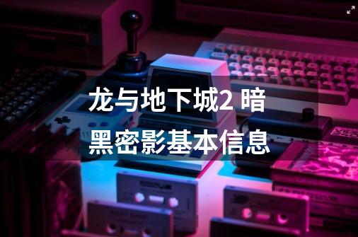 龙与地下城2 暗黑密影基本信息-第1张-游戏信息-龙启网