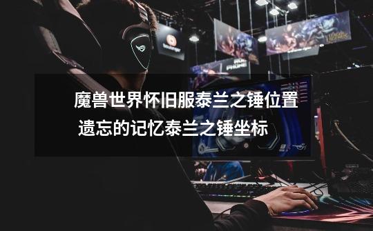 魔兽世界怀旧服泰兰之锤位置 遗忘的记忆泰兰之锤坐标-第1张-游戏信息-龙启网