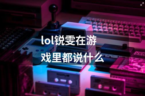 lol锐雯在游戏里都说什么-第1张-游戏信息-龙启网