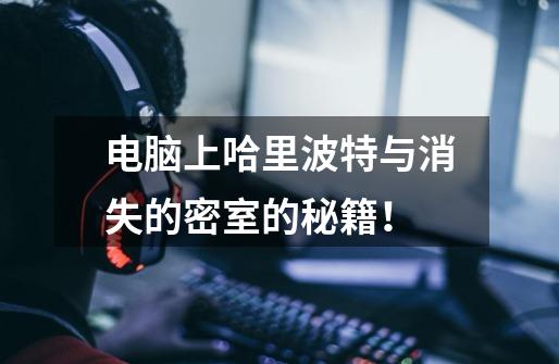 电脑上哈里波特与消失的密室的秘籍!-第1张-游戏信息-龙启网