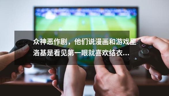 众神恶作剧，他们说漫画和游戏里洛基是看见第一眼就喜欢结衣的，第二集结衣还被洛基强wun了，喜欢只是-第1张-游戏信息-龙启网