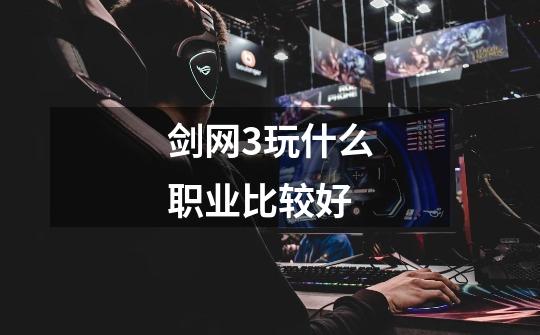 剑网3玩什么职业比较好-第1张-游戏信息-龙启网