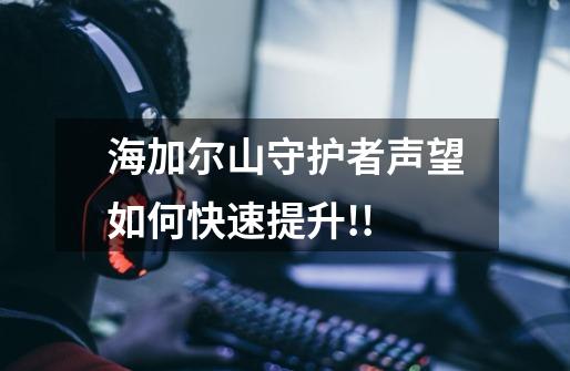 海加尔山守护者声望如何快速提升!!-第1张-游戏信息-龙启网