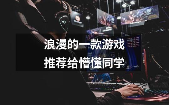 浪漫的一款游戏推荐给懵懂同学-第1张-游戏信息-龙启网