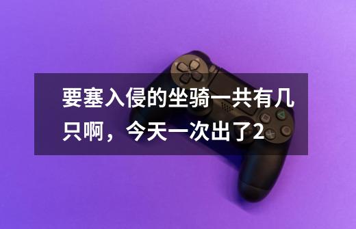 要塞入侵的坐骑一共有几只啊,今天一次出了2-第1张-游戏信息-龙启网