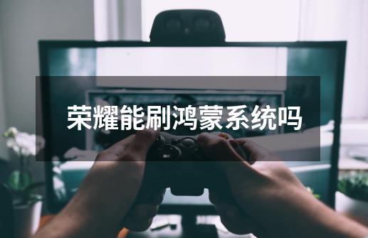 荣耀能刷鸿蒙系统吗-第1张-游戏信息-龙启网