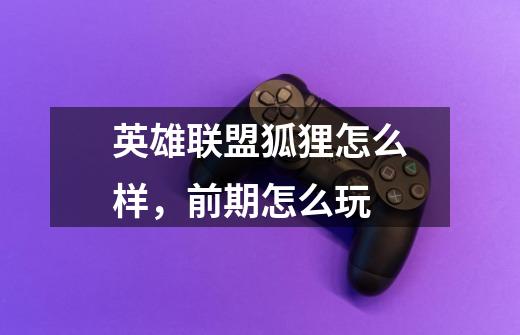 英雄联盟狐狸怎么样,前期怎么玩-第1张-游戏信息-龙启网