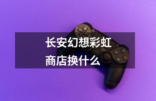 长安幻想彩虹商店换什么-第1张-游戏信息-龙启网