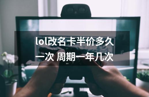 lol改名卡半价多久一次 周期一年几次-第1张-游戏信息-龙启网