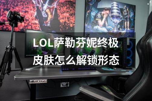 LOL萨勒芬妮终极皮肤怎么解锁形态-第1张-游戏信息-龙启网