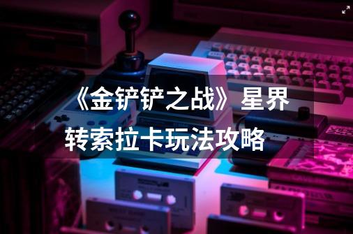 《金铲铲之战》星界转索拉卡玩法攻略-第1张-游戏信息-龙启网