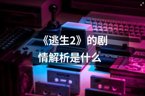 《逃生2》的剧情解析是什么-第1张-游戏信息-龙启网