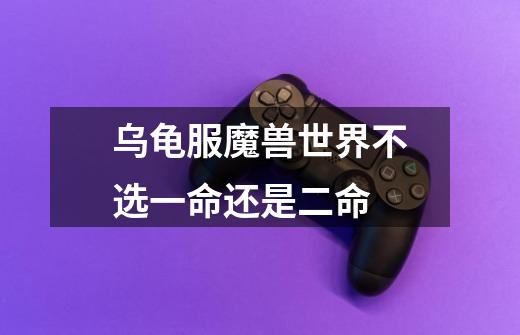 乌龟服魔兽世界不选一命还是二命-第1张-游戏信息-龙启网