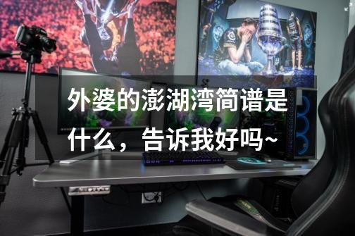 外婆的澎湖湾简谱是什么,告诉我好吗~-第1张-游戏信息-龙启网