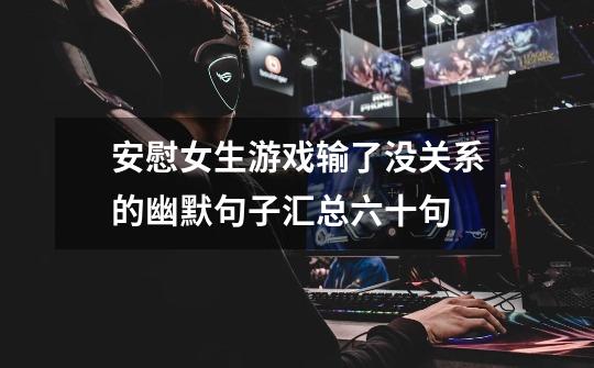 安慰女生游戏输了没关系的幽默句子汇总六十句-第1张-游戏信息-龙启网