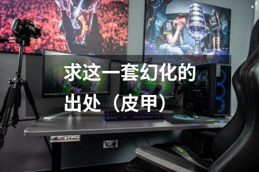 求这一套幻化的出处（皮甲）-第1张-游戏信息-龙启网