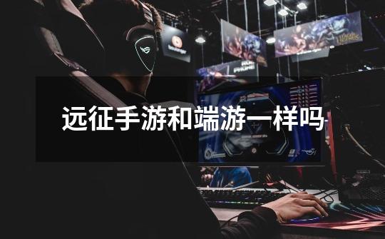 远征手游和端游一样吗-第1张-游戏信息-龙启网