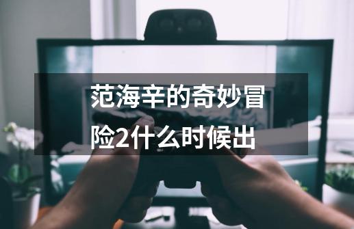 范海辛的奇妙冒险2什么时候出-第1张-游戏信息-龙启网