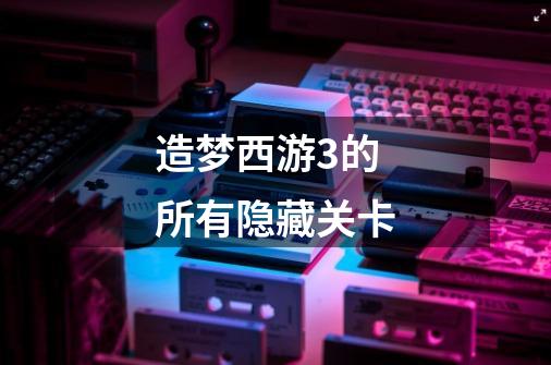 造梦西游3的所有隐藏关卡-第1张-游戏信息-龙启网