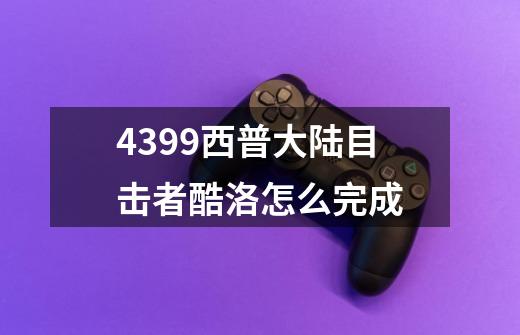 4399西普大陆目击者酷洛怎么完成-第1张-游戏信息-龙启网