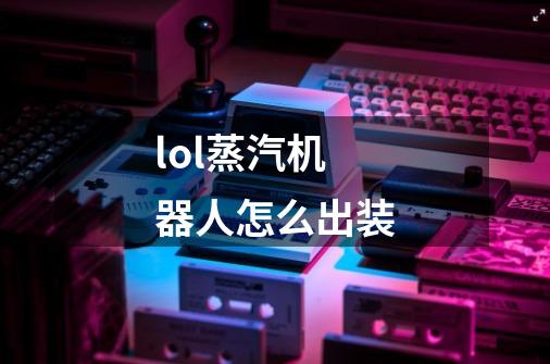 lol蒸汽机器人怎么出装-第1张-游戏信息-龙启网