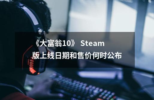 《大富翁10》 Steam版上线日期和售价何时公布-第1张-游戏信息-龙启网