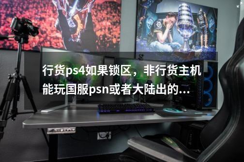 行货ps4如果锁区,非行货主机能玩国服psn或者大陆出的游戏卡带吗-第1张-游戏信息-龙启网
