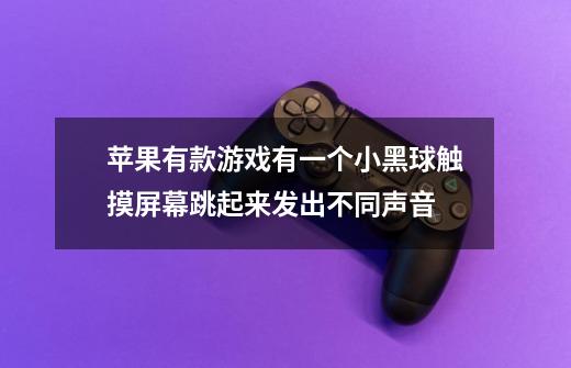苹果有款游戏有一个小黑球触摸屏幕跳起来发出不同声音-第1张-游戏信息-龙启网