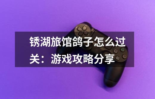 锈湖旅馆鸽子怎么过关:游戏攻略分享-第1张-游戏信息-龙启网