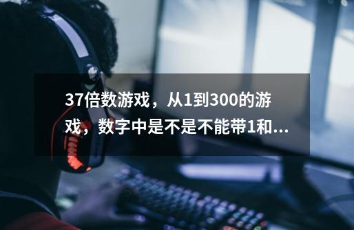 37倍数游戏,从1到300的游戏,数字中是不是不能带1和7还有3和7的倍数-第1张-游戏信息-龙启网