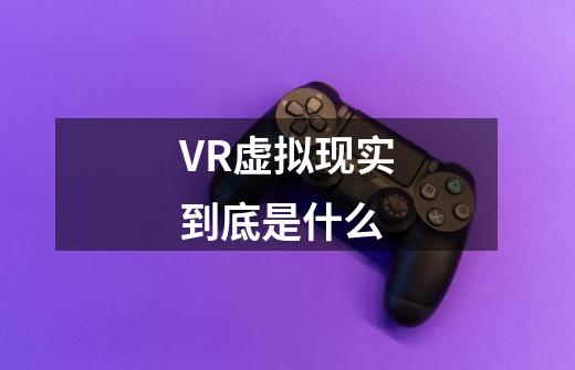 VR虚拟现实到底是什么-第1张-游戏信息-龙启网