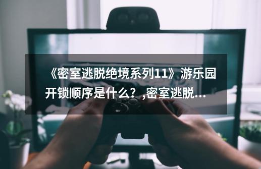 《密室逃脱绝境系列11》游乐园开锁顺序是什么?,密室逃脱绝境系列11游乐园攻略12关-第1张-游戏信息-龙启网