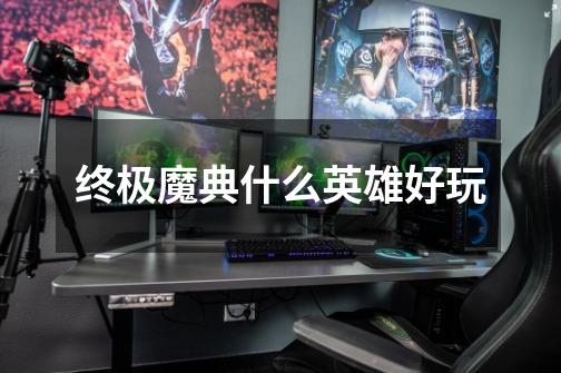 终极魔典什么英雄好玩-第1张-游戏信息-龙启网