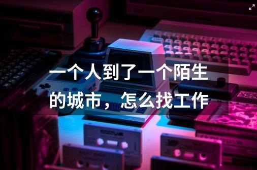 一个人到了一个陌生的城市，怎么找工作-第1张-游戏信息-龙启网