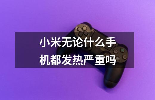 小米无论什么手机都发热严重吗-第1张-游戏信息-龙启网